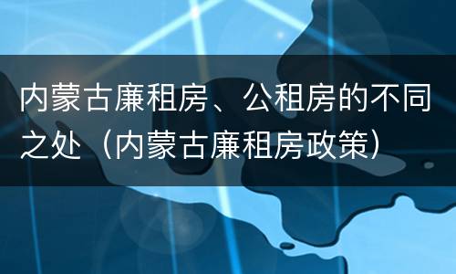 内蒙古廉租房、公租房的不同之处（内蒙古廉租房政策）