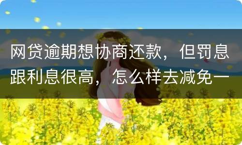 网贷逾期想协商还款，但罚息跟利息很高，怎么样去减免一些