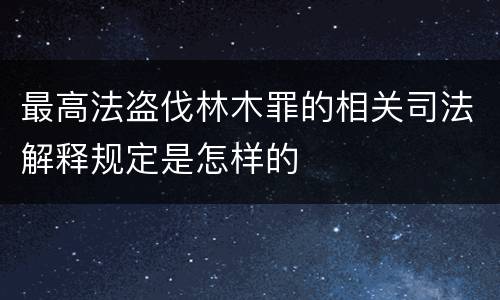最高法盗伐林木罪的相关司法解释规定是怎样的