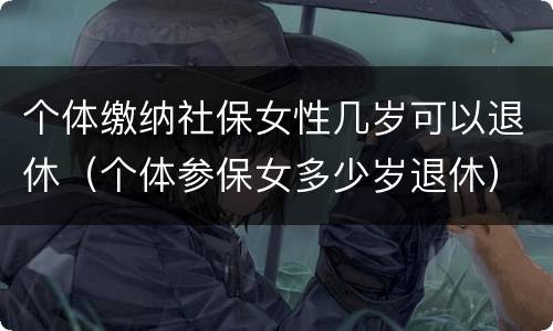 个体缴纳社保女性几岁可以退休（个体参保女多少岁退休）