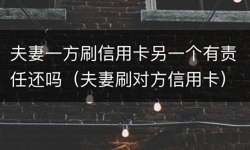 夫妻一方刷信用卡另一个有责任还吗（夫妻刷对方信用卡）