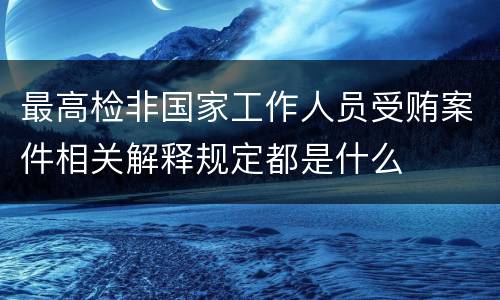 最高检非国家工作人员受贿案件相关解释规定都是什么