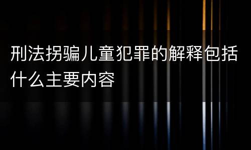 刑法拐骗儿童犯罪的解释包括什么主要内容