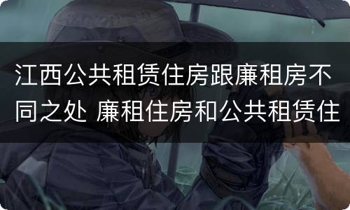 江西公共租赁住房跟廉租房不同之处 廉租住房和公共租赁住房的区别和联系