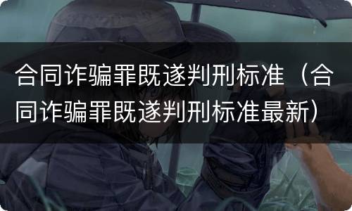 合同诈骗罪既遂判刑标准（合同诈骗罪既遂判刑标准最新）