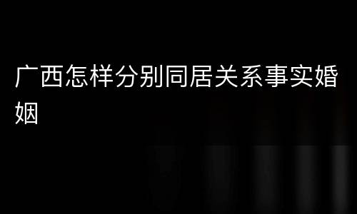 广西怎样分别同居关系事实婚姻