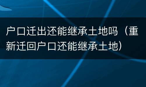 户口迁出还能继承土地吗（重新迁回户口还能继承土地）