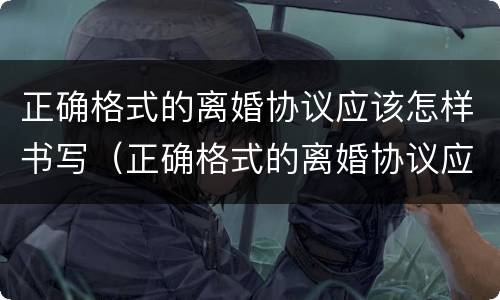 正确格式的离婚协议应该怎样书写（正确格式的离婚协议应该怎样书写才有效）