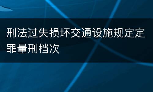 刑法过失损坏交通设施规定定罪量刑档次
