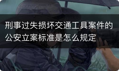 刑事过失损坏交通工具案件的公安立案标准是怎么规定