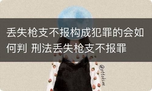 丢失枪支不报构成犯罪的会如何判 刑法丢失枪支不报罪