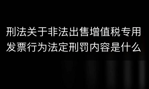 刑法关于非法出售增值税专用发票行为法定刑罚内容是什么