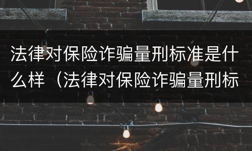 法律对保险诈骗量刑标准是什么样（法律对保险诈骗量刑标准是什么样的规定）