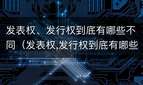 发表权、发行权到底有哪些不同（发表权,发行权到底有哪些不同的权利）