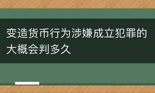 变造货币行为涉嫌成立犯罪的大概会判多久