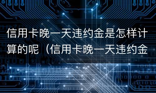 信用卡晚一天违约金是怎样计算的呢（信用卡晚一天违约金是怎样计算的呢怎么办）