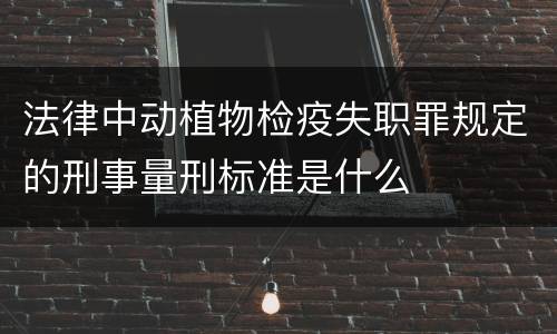 法律中动植物检疫失职罪规定的刑事量刑标准是什么