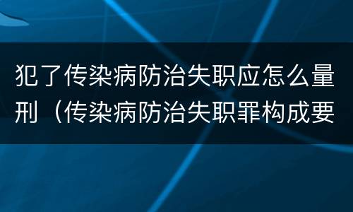 犯了传染病防治失职应怎么量刑（传染病防治失职罪构成要件）