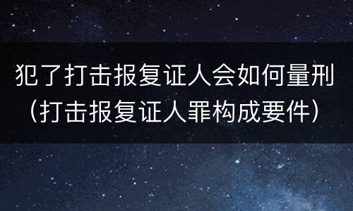 犯了打击报复证人会如何量刑（打击报复证人罪构成要件）