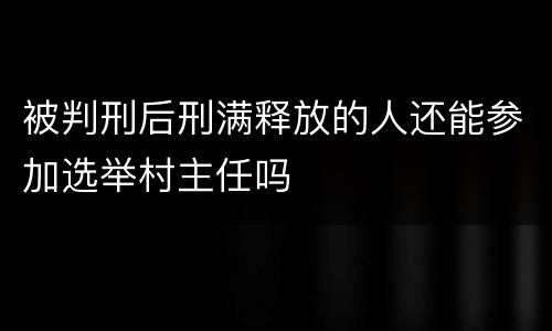 被判刑后刑满释放的人还能参加选举村主任吗