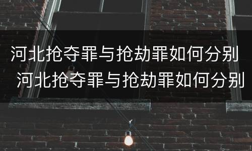 河北抢夺罪与抢劫罪如何分别 河北抢夺罪与抢劫罪如何分别判刑
