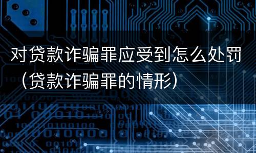 对贷款诈骗罪应受到怎么处罚（贷款诈骗罪的情形）