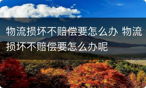 物流损坏不赔偿要怎么办 物流损坏不赔偿要怎么办呢