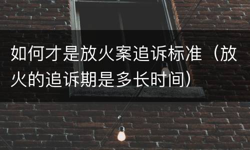 如何才是放火案追诉标准（放火的追诉期是多长时间）