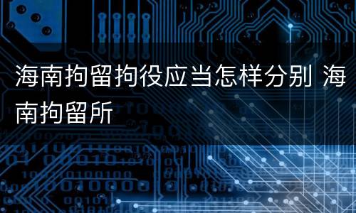 海南拘留拘役应当怎样分别 海南拘留所