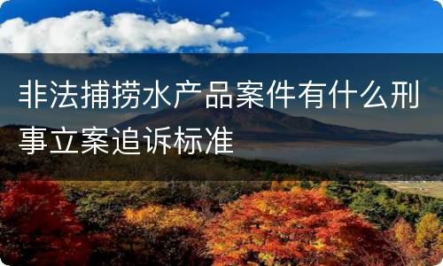 非法捕捞水产品案件有什么刑事立案追诉标准