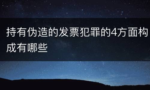 持有伪造的发票犯罪的4方面构成有哪些