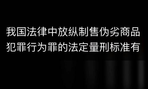 我国法律中放纵制售伪劣商品犯罪行为罪的法定量刑标准有哪些