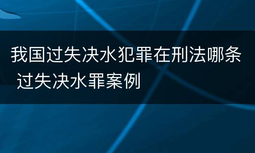 我国过失决水犯罪在刑法哪条 过失决水罪案例