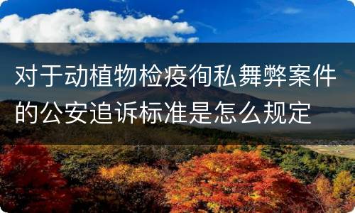 对于动植物检疫徇私舞弊案件的公安追诉标准是怎么规定