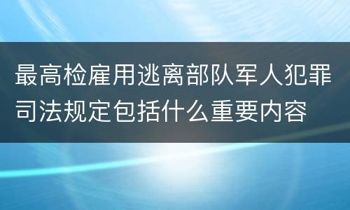 最高检雇用逃离部队军人犯罪司法规定包括什么重要内容