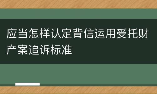 应当怎样认定背信运用受托财产案追诉标准