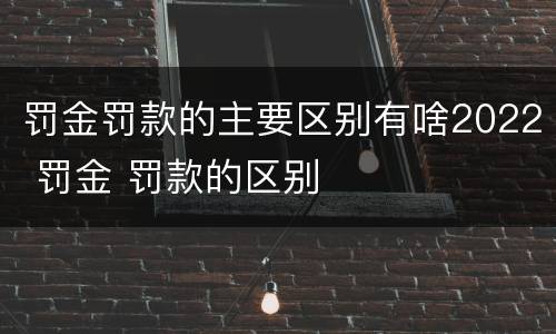 罚金罚款的主要区别有啥2022 罚金 罚款的区别