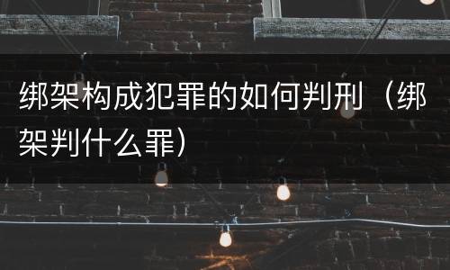 绑架构成犯罪的如何判刑（绑架判什么罪）