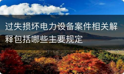 过失损坏电力设备案件相关解释包括哪些主要规定