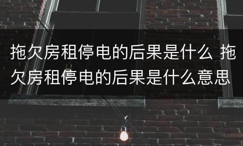 拖欠房租停电的后果是什么 拖欠房租停电的后果是什么意思