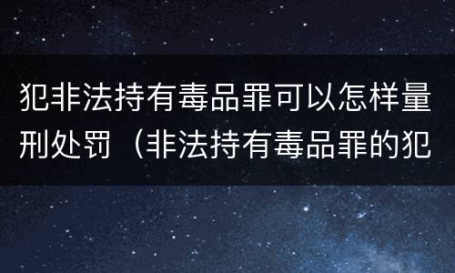 犯非法持有毒品罪可以怎样量刑处罚（非法持有毒品罪的犯罪构成）