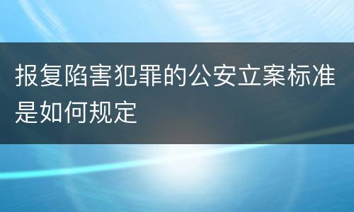 报复陷害犯罪的公安立案标准是如何规定
