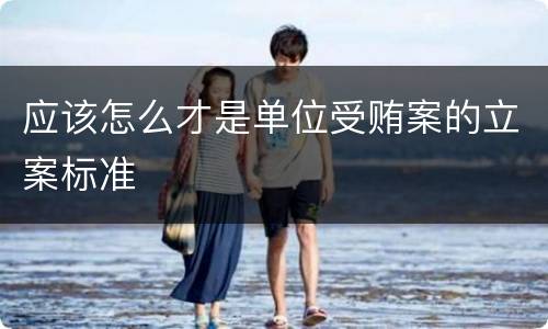 应该怎么才是单位受贿案的立案标准