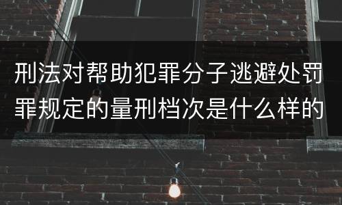 刑法对帮助犯罪分子逃避处罚罪规定的量刑档次是什么样的