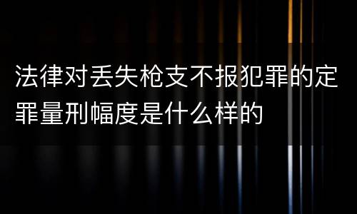 法律对丢失枪支不报犯罪的定罪量刑幅度是什么样的