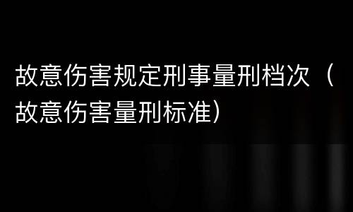 故意伤害规定刑事量刑档次（故意伤害量刑标准）