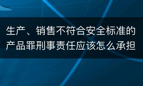 生产、销售不符合安全标准的产品罪刑事责任应该怎么承担