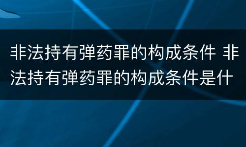非法持有弹药罪的构成条件 非法持有弹药罪的构成条件是什么