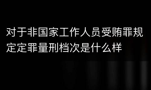 对于非国家工作人员受贿罪规定定罪量刑档次是什么样
