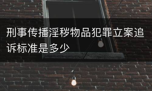刑事传播淫秽物品犯罪立案追诉标准是多少